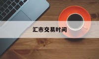 汇市交易时间(外汇每天几点开盘几点收盘)