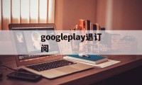 googleplay退订阅(google play如何退出账号)