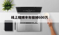 线上赌博半年输掉600万(线上赌博半年输掉600万元)