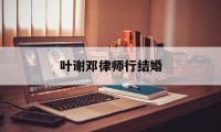 叶谢邓律师行结婚(香港叶谢邓律师官网)