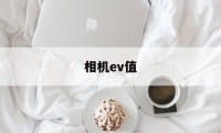 相机ev值(相机ev值计算公式)