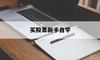 买股票新手自学(新手买股票入门基础知识)