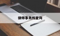 律师事务所查询(查律师事务所在哪个网站查)