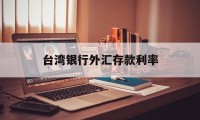 台湾银行外汇存款利率(台湾银行外汇存款利率表)