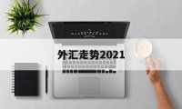 外汇走势2021(外汇走势分析最新消息)