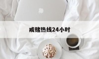 戒赌热线24小时(戒赌热线24小时咨询电话)