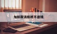 加航取消航班不退钱(加航机票取消时退款政策)