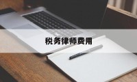 税务律师费用(税务律师费用收取标准)