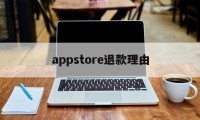 appstore退款理由(appstore申请退款理由怎么写)