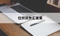 杠杆式外汇交易(杠杆式外汇交易什么意思)