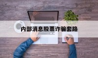 内部消息股票诈骗套路(内部消息股票诈骗套路有哪些)