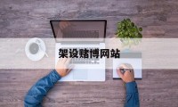 架设赌博网站(架设赌博app怎么判)