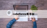 roboforex黑平台(roboforex平台 怎么样)