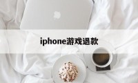 iphone游戏退款(iPhone游戏退款多少钱)