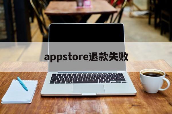 appstore退款失败(appstore退款成功没有到账)