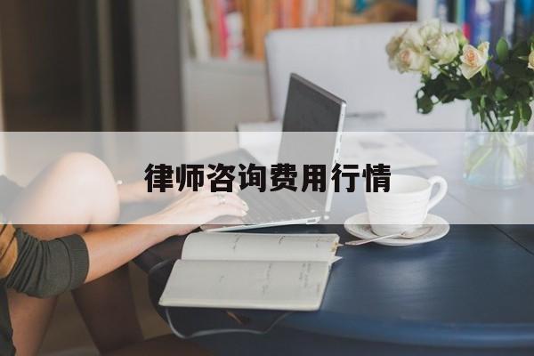 律师咨询费用行情(律师咨询费用收取标准2021)