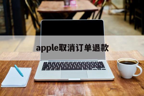 apple取消订单退款(apple取消订单 退款)