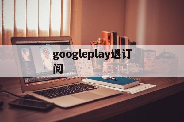 googleplay退订阅(google play如何退出账号)