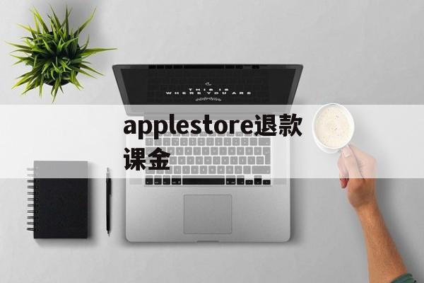 applestore退款课金(apple store退的钱几天到账)