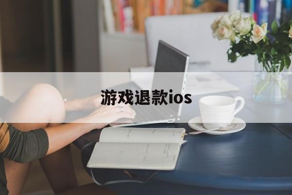 游戏退款ios(游戏退款怎么操作)